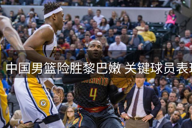 中国男篮险胜黎巴嫩 关键球员表现盘点