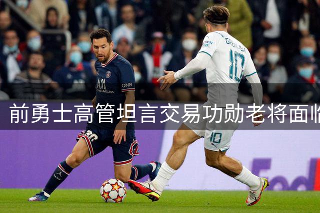 前勇士高管坦言交易功勋老将面临情感考验