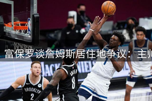 富保罗谈詹姆斯居住地争议：主帅纳斯根本不会在意