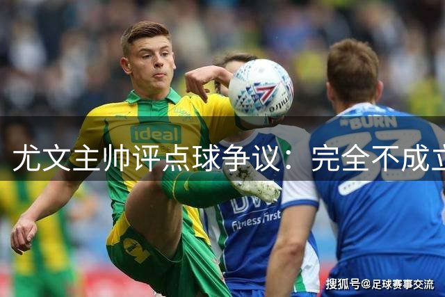尤文主帅评点球争议：完全不成立 对手蓄意犯规