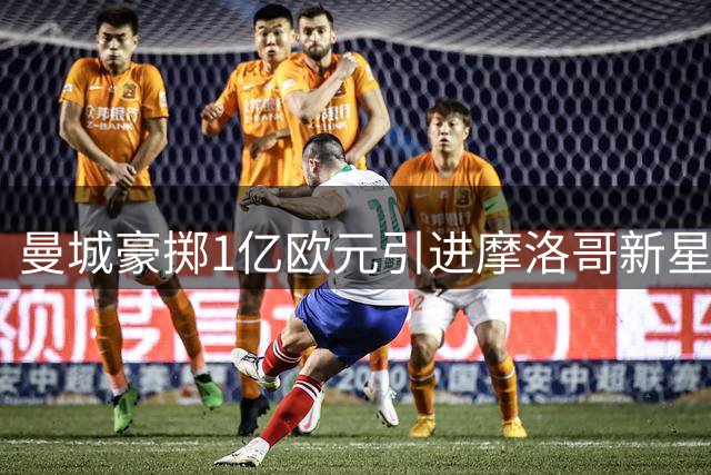曼城豪掷1亿欧元引进摩洛哥新星布阿迪