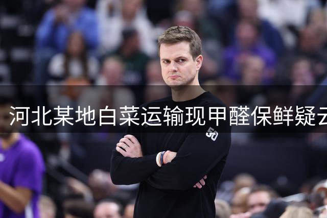 河北某地白菜运输现甲醛保鲜疑云 多部门联合调查