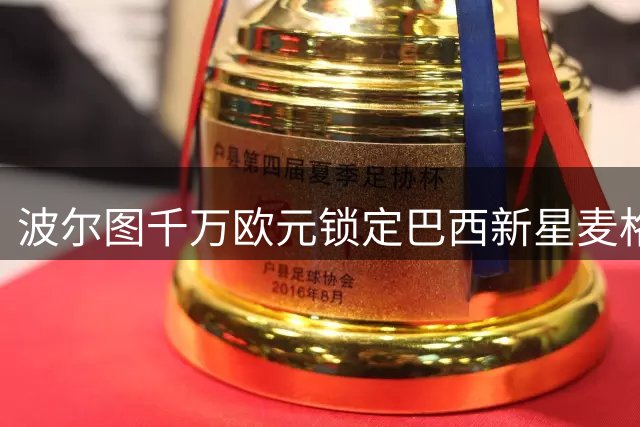 波尔图千万欧元锁定巴西新星麦格 签约五年完成重磅转会