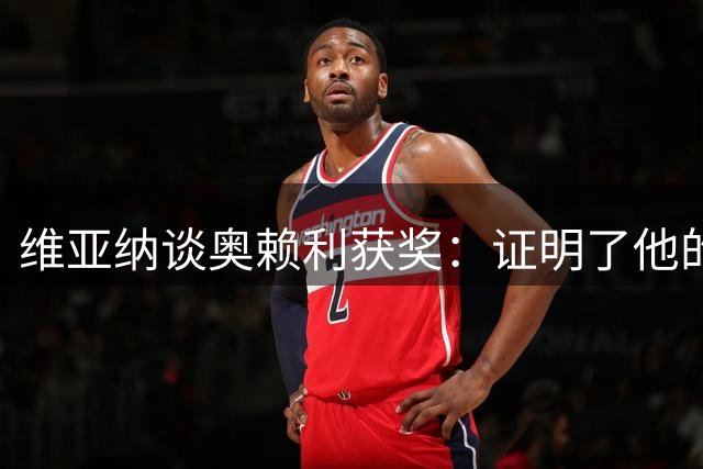 维亚纳谈奥赖利获奖：证明了他的天赋和能力，大家都为他自豪