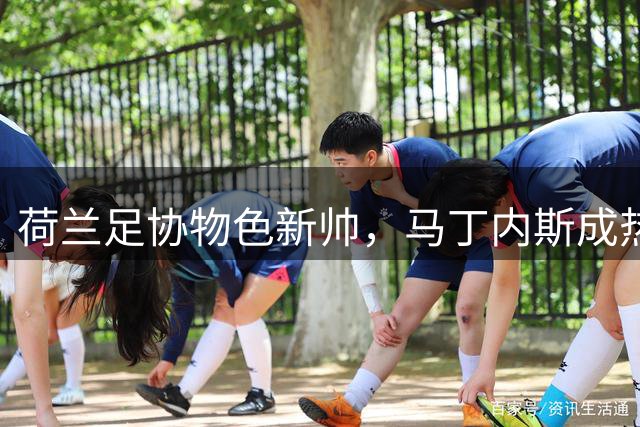 荷兰足协物色新帅，马丁内斯成热门人选