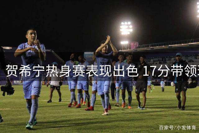 贺希宁热身赛表现出色 17分带领球队获胜