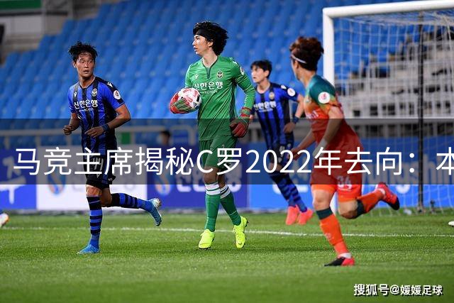 马竞主席揭秘C罗2022年去向：本可留马德里却远赴沙特