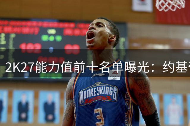 2K27能力值前十名单曝光：约基奇与亚历山大并列榜首